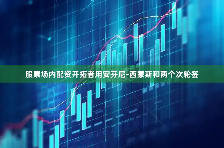 股票场内配资开拓者用安芬尼-西蒙斯和两个次轮签