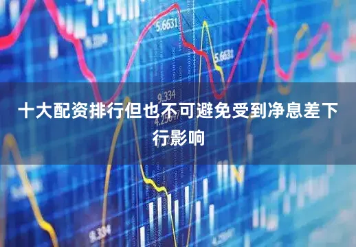十大配资排行但也不可避免受到净息差下行影响