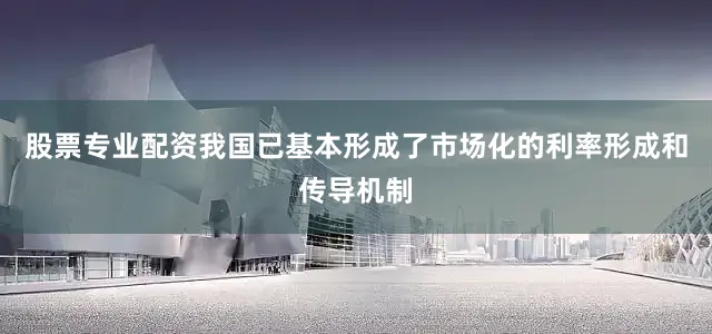 股票专业配资我国已基本形成了市场化的利率形成和传导机制