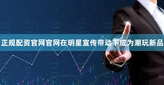 正规配资官网官网在明星宣传带动下成为潮玩新品
