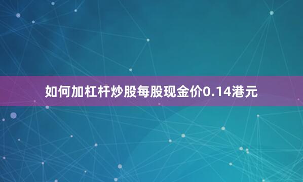 如何加杠杆炒股每股现金价0.14港元