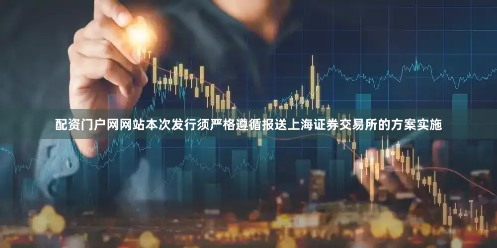 配资门户网网站本次发行须严格遵循报送上海证券交易所的方案实施