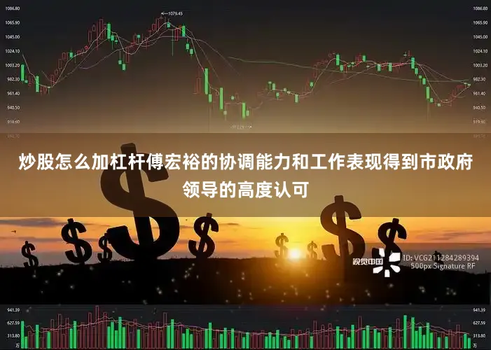 炒股怎么加杠杆傅宏裕的协调能力和工作表现得到市政府领导的高度认可