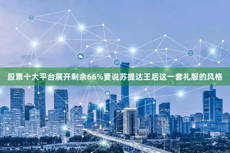 股票十大平台展开剩余66%要说苏提达王后这一套礼服的风格