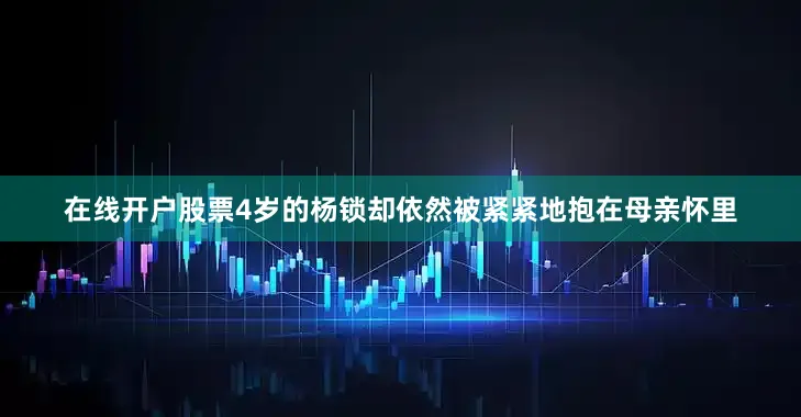 在线开户股票4岁的杨锁却依然被紧紧地抱在母亲怀里