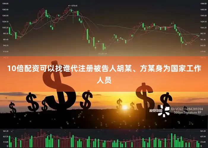 10倍配资可以找谁代注册被告人胡某、方某身为国家工作人员