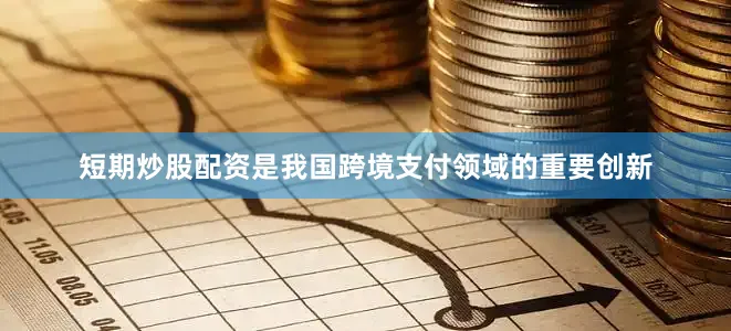 短期炒股配资是我国跨境支付领域的重要创新