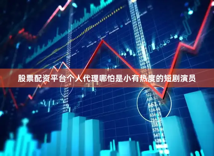 股票配资平台个人代理哪怕是小有热度的短剧演员