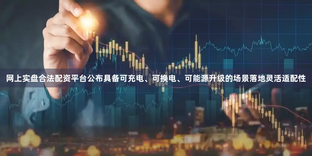 网上实盘合法配资平台公布具备可充电、可换电、可能源升级的场景落地灵活适配性