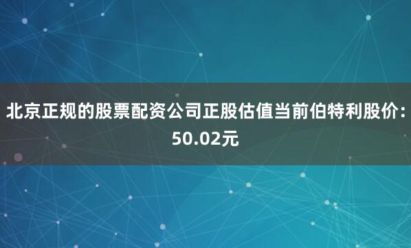 北京正规的股票配资公司正股估值当前伯特利股价：50.02元