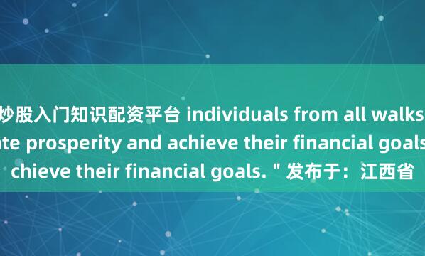 炒股入门知识配资平台 individuals from all walks of life can cultivate prosperity and achieve their financial goals.＂发布于：江西省