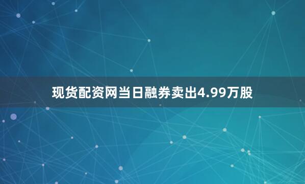 现货配资网当日融券卖出4.99万股