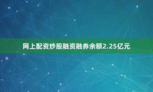 网上配资炒股融资融券余额2.25亿元