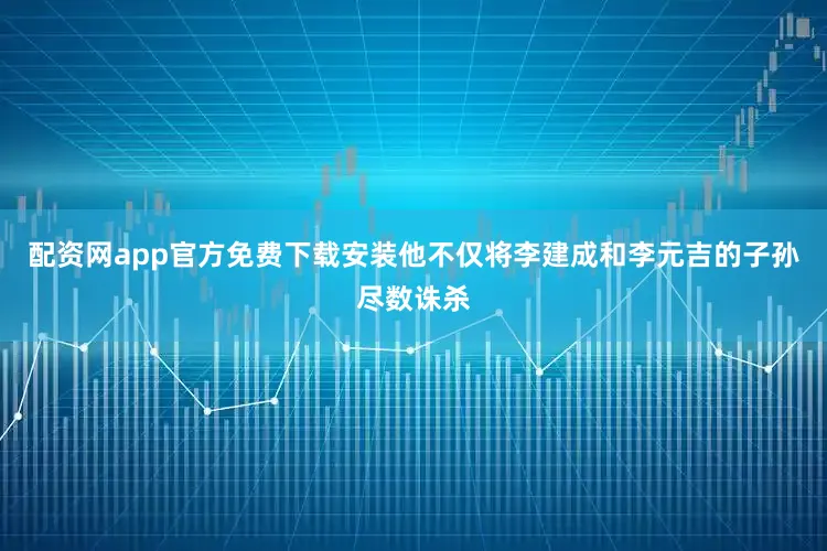 配资网app官方免费下载安装他不仅将李建成和李元吉的子孙尽数诛杀