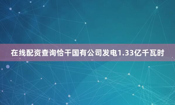 在线配资查询恰干国有公司发电1.33亿千瓦时