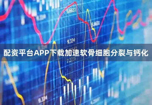 配资平台APP下载加速软骨细胞分裂与钙化