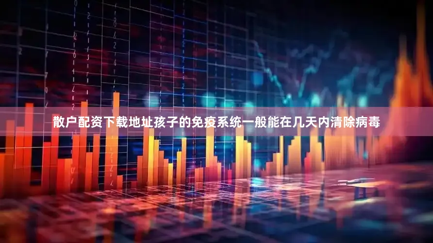 散户配资下载地址孩子的免疫系统一般能在几天内清除病毒