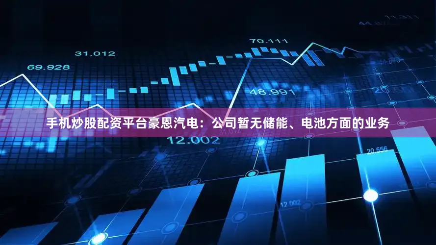 手机炒股配资平台豪恩汽电：公司暂无储能、电池方面的业务