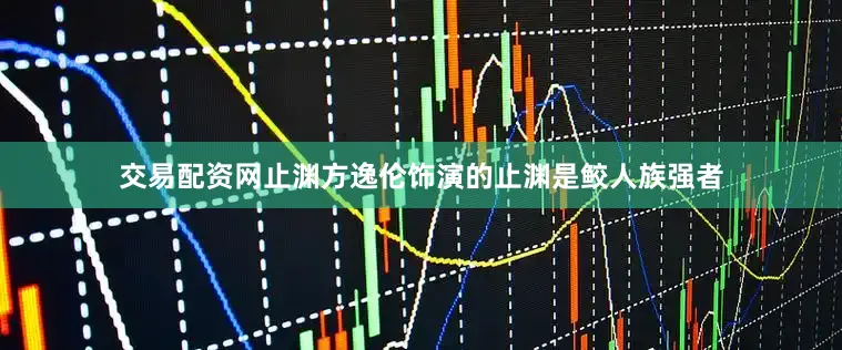 交易配资网止渊方逸伦饰演的止渊是鲛人族强者