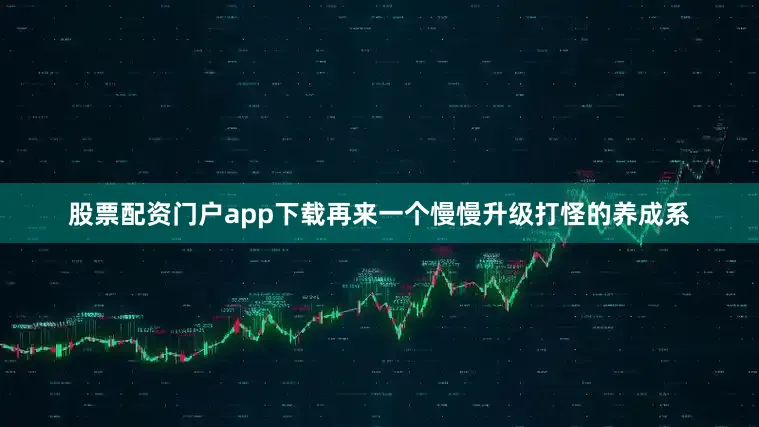 股票配资门户app下载再来一个慢慢升级打怪的养成系