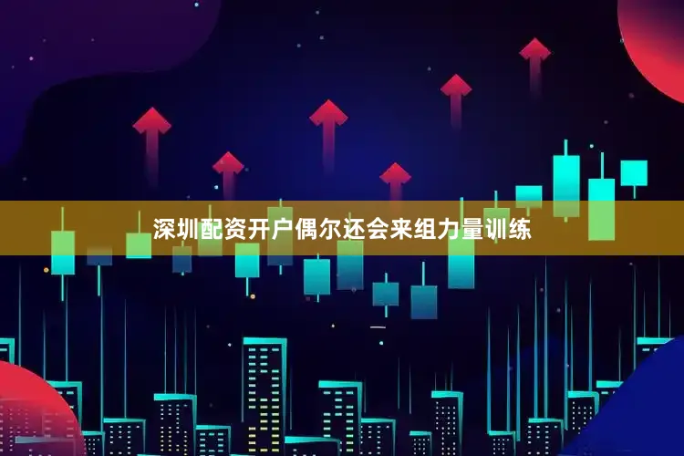 深圳配资开户偶尔还会来组力量训练