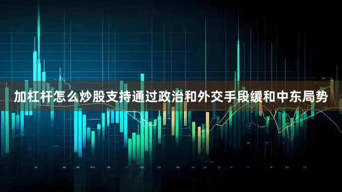 加杠杆怎么炒股支持通过政治和外交手段缓和中东局势