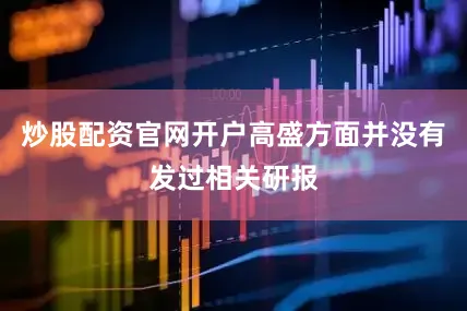 炒股配资官网开户高盛方面并没有发过相关研报